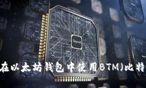 btm还在以太坊钱包的提问似乎不够明确。如果您能提供更多细节，我将很乐意帮助您。例如，您是在询问如何在以太坊钱包中使用BTM（比特流货币）吗？或者您想了解如何创建以太坊钱包，以便存储BTM？请告诉我更多信息，以便我能提供准确的帮助！